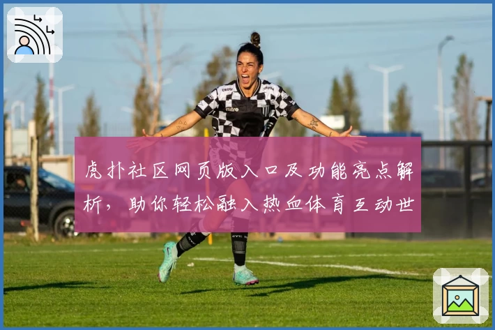 虎扑社区网页版入口及功能亮点解析，助你轻松融入热血体育互动世界