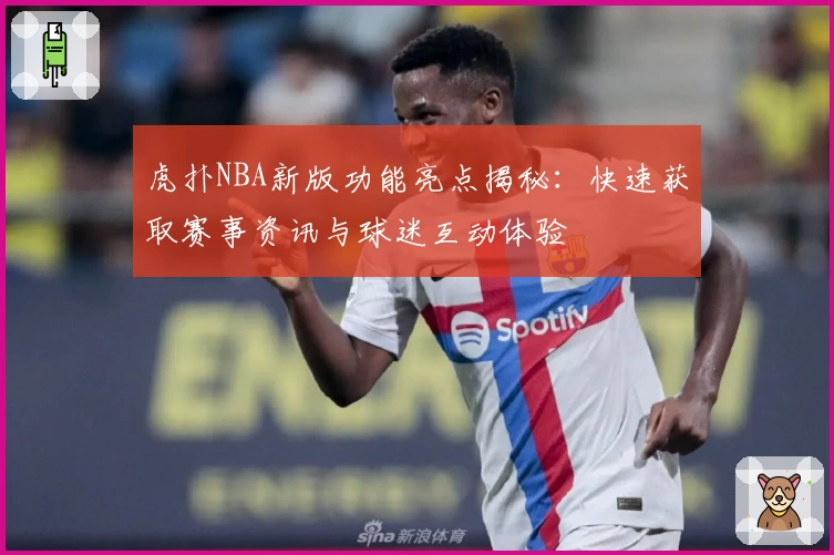 虎扑NBA新版功能亮点揭秘：快速获取赛事资讯与球迷互动体验