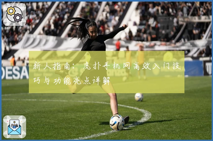 新人指南：虎扑手机网高效入门技巧与功能亮点详解