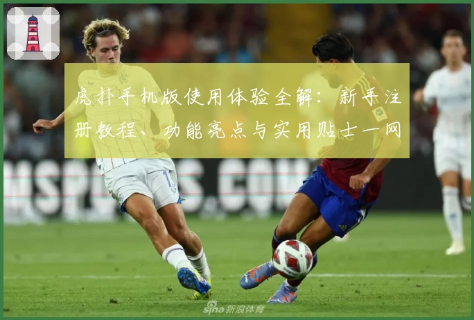 虎扑手机版使用体验全解：新手注册教程、功能亮点与实用贴士一网打尽