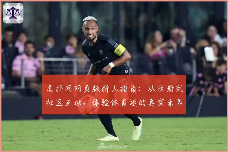 虎扑网网页版新人指南：从注册到社区互动，体验体育迷的真实乐园