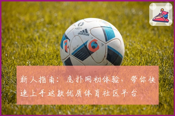 新人指南：虎扑网初体验，带你快速上手这款优质体育社区平台