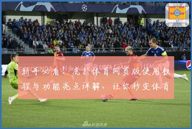 新手必看！虎扑体育网页版使用教程与功能亮点详解，让你秒变体育达人
