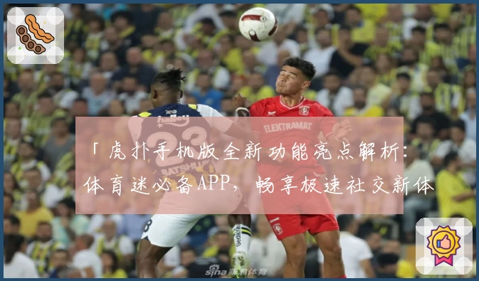「虎扑手机版全新功能亮点解析：体育迷必备APP，畅享极速社交新体验」
