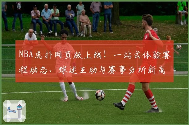NBA虎扑网页版上线！一站式体验赛程动态、球迷互动与赛事分析新高度