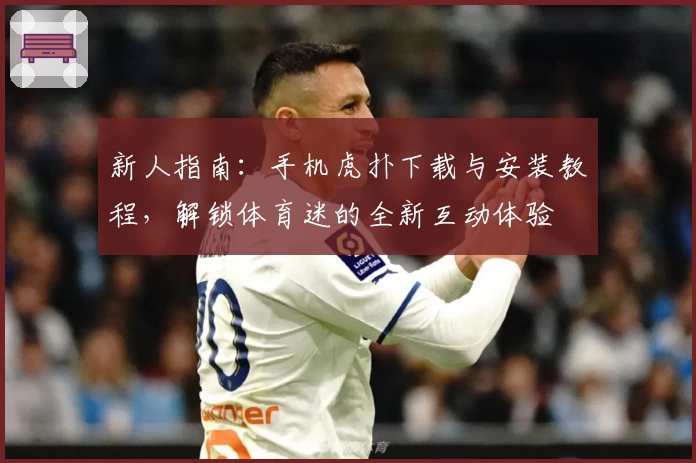 新人指南：手机虎扑下载与安装教程，解锁体育迷的全新互动体验