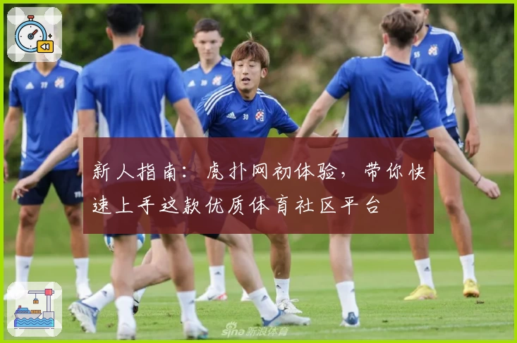 新人指南：虎扑网初体验，带你快速上手这款优质体育社区平台