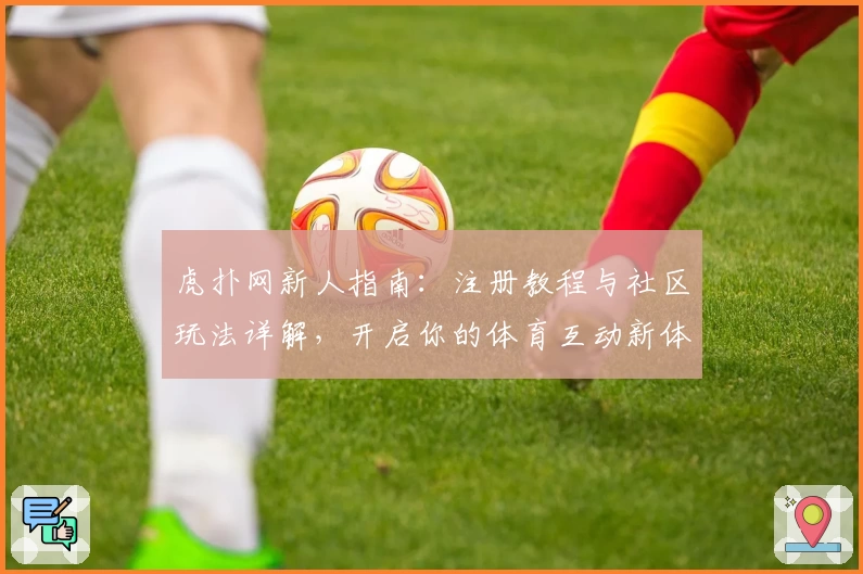 虎扑网新人指南：注册教程与社区玩法详解，开启你的体育互动新体验