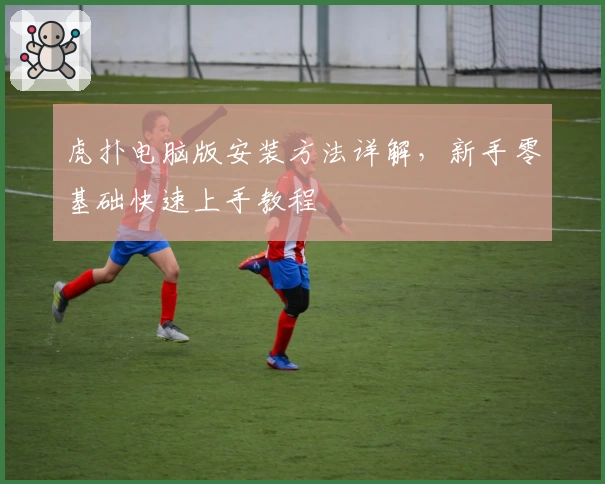 虎扑电脑版安装方法详解，新手零基础快速上手教程