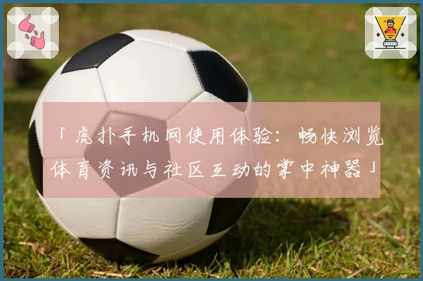 「虎扑手机网使用体验：畅快浏览体育资讯与社区互动的掌中神器」