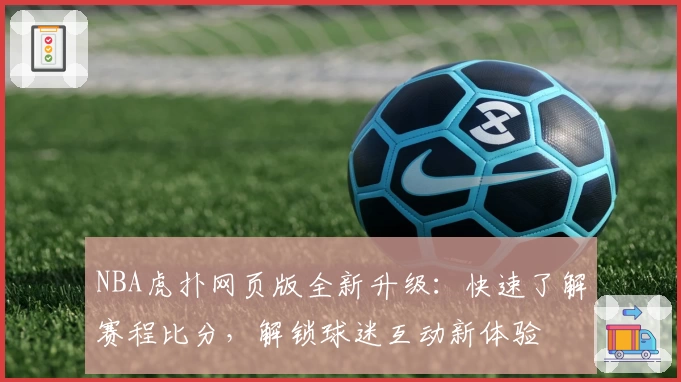 NBA虎扑网页版全新升级：快速了解赛程比分，解锁球迷互动新体验