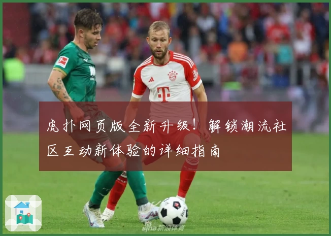 虎扑网页版全新升级！解锁潮流社区互动新体验的详细指南