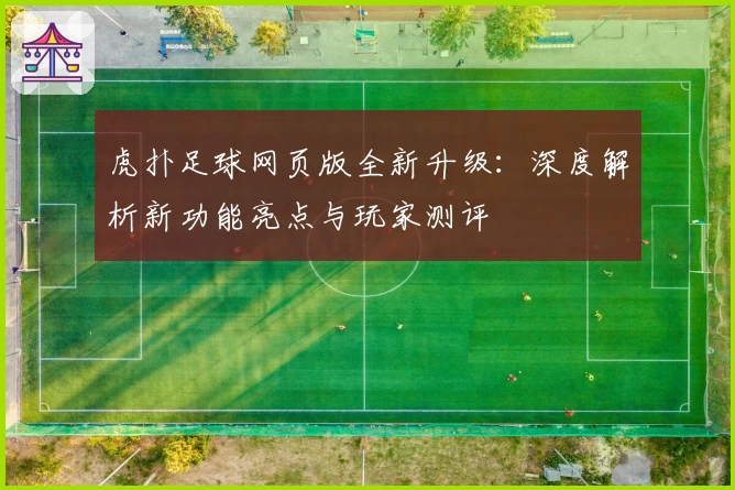 虎扑足球网页版全新升级：深度解析新功能亮点与玩家测评
