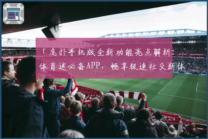 「虎扑手机版全新功能亮点解析:体育迷必备APP,畅享极速社交新体验」