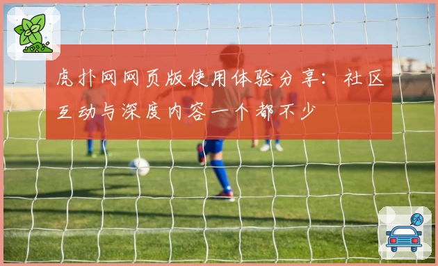 虎扑网网页版使用体验分享：社区互动与深度内容一个都不少