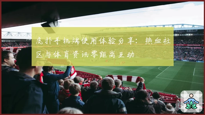 虎扑手机端使用体验分享：热血社区与体育资讯零距离互动