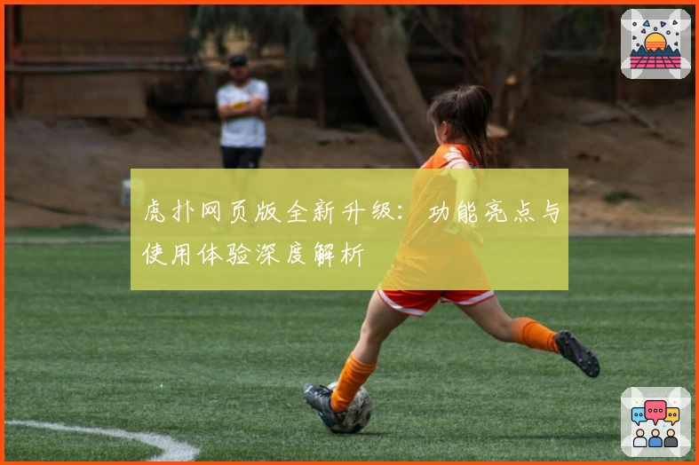 虎扑网页版全新升级：功能亮点与使用体验深度解析
