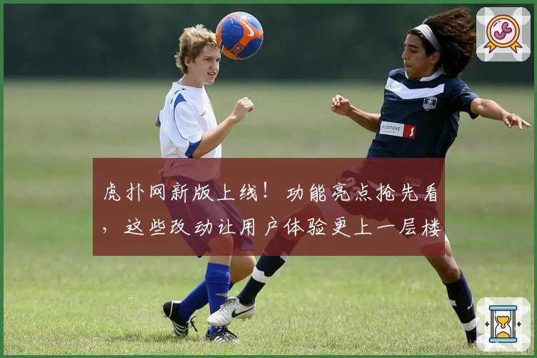 虎扑网新版上线！功能亮点抢先看，这些改动让用户体验更上一层楼