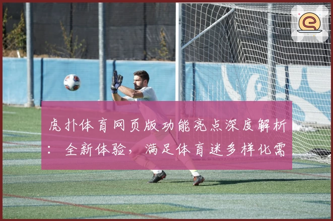 虎扑体育网页版功能亮点深度解析：全新体验，满足体育迷多样化需求