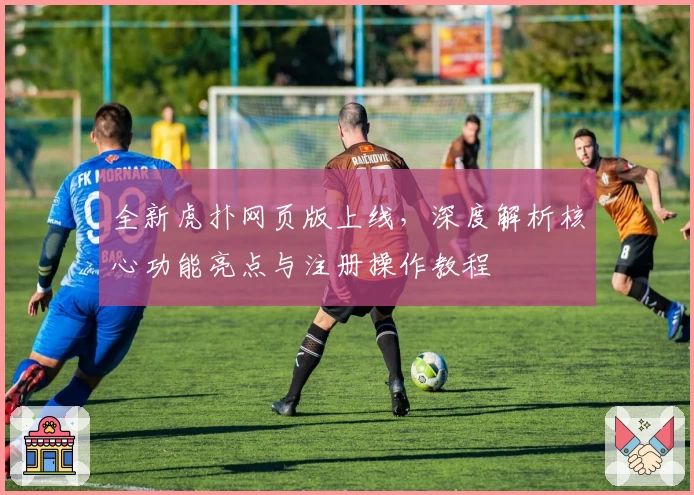 全新虎扑网页版上线，深度解析核心功能亮点与注册操作教程