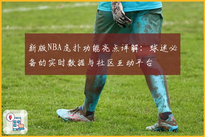 新版NBA虎扑功能亮点详解：球迷必备的实时数据与社区互动平台