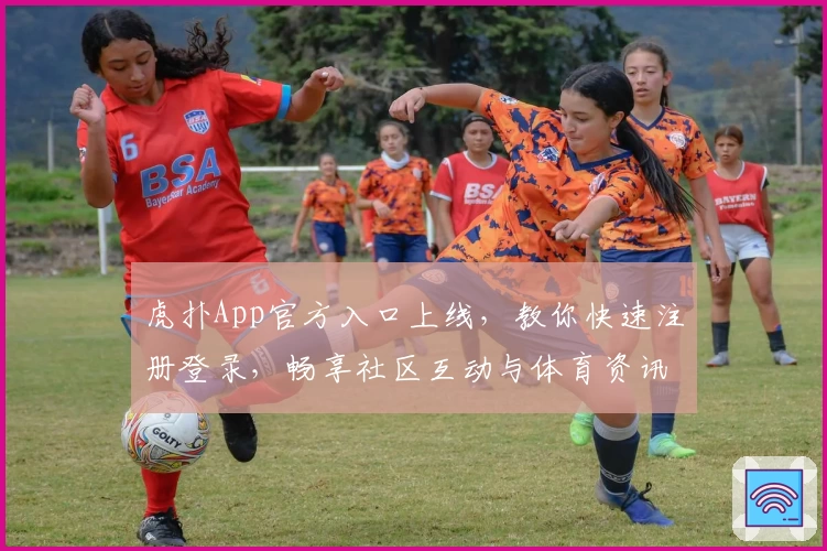 虎扑App官方入口上线，教你快速注册登录，畅享社区互动与体育资讯
