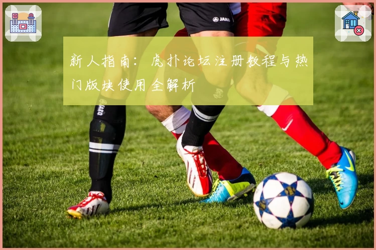 新人指南：虎扑论坛注册教程与热门版块使用全解析