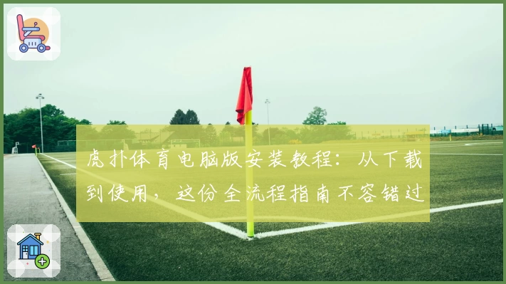 虎扑体育电脑版安装教程：从下载到使用，这份全流程指南不容错过