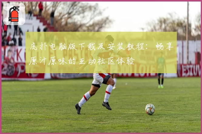 虎扑电脑版下载及安装教程：畅享原汁原味的互动社区体验
