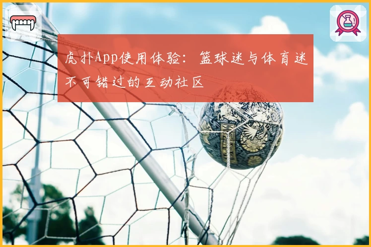 虎扑App使用体验：篮球迷与体育迷不可错过的互动社区