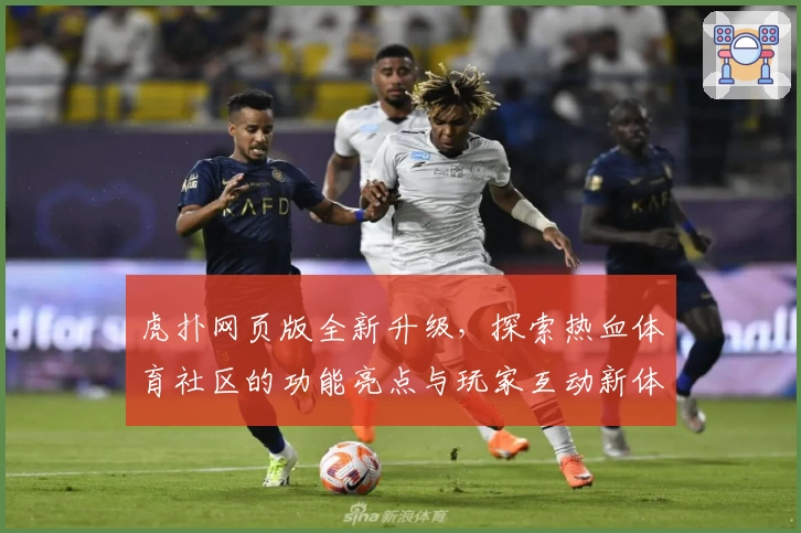 虎扑网页版全新升级，探索热血体育社区的功能亮点与玩家互动新体验