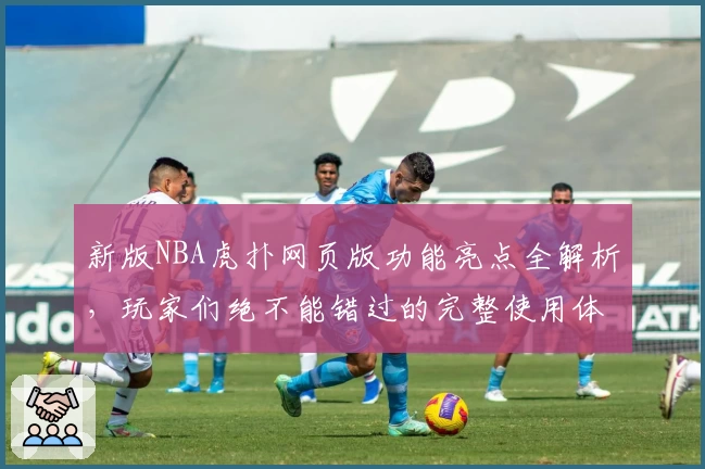 新版NBA虎扑网页版功能亮点全解析,玩家们绝不能错过的完整使用体验