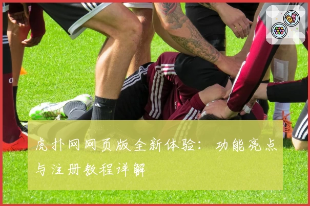 虎扑网网页版全新体验：功能亮点与注册教程详解