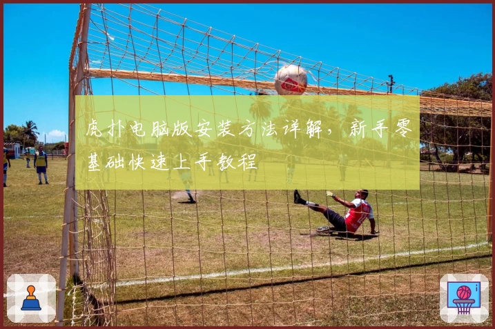 虎扑电脑版安装方法详解，新手零基础快速上手教程