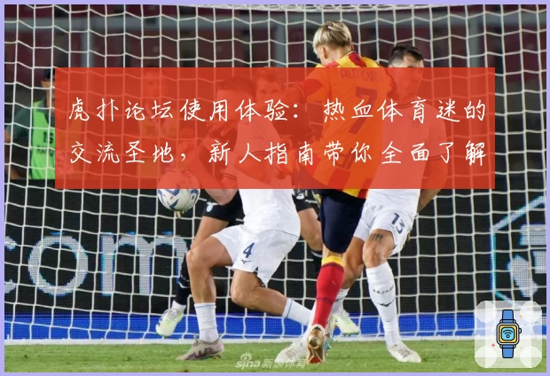 虎扑论坛使用体验：热血体育迷的交流圣地，新人指南带你全面了解