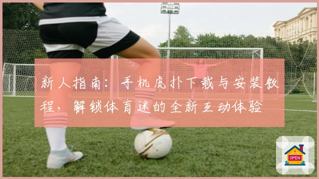 新人指南：手机虎扑下载与安装教程，解锁体育迷的全新互动体验