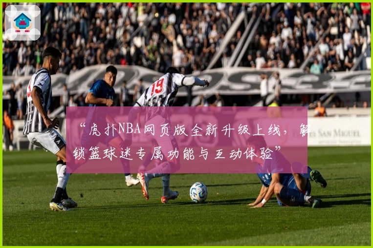 “虎扑NBA网页版全新升级上线,解锁篮球迷专属功能与互动体验”