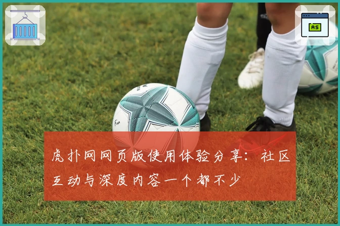 虎扑网网页版使用体验分享：社区互动与深度内容一个都不少