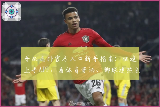 手机虎扑官方入口新手指南：快速上手APP，看体育资讯、聊球迷热点的正确姿势