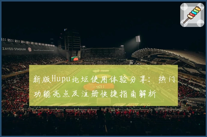 新版Hupu论坛使用体验分享：热门功能亮点及注册快捷指南解析