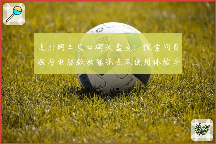 虎扑网年度口碑大盘点：探索网页版与电脑版功能亮点及使用体验全解析