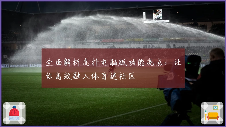 全面解析虎扑电脑版功能亮点，让你高效融入体育迷社区