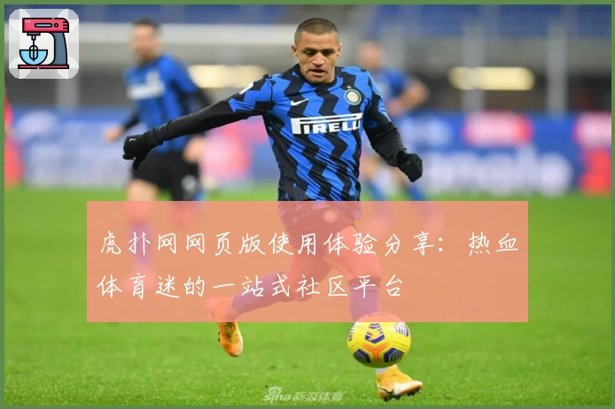 虎扑网网页版使用体验分享：热血体育迷的一站式社区平台