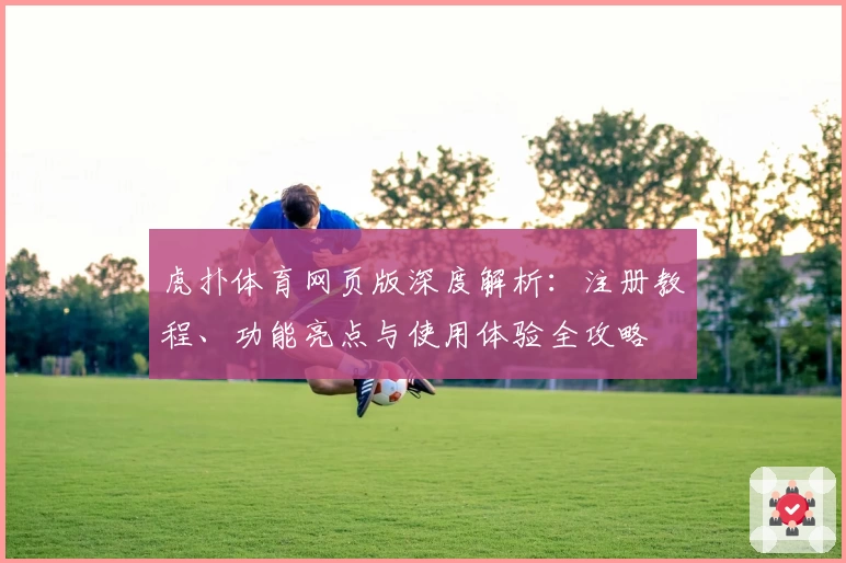 虎扑体育网页版深度解析：注册教程、功能亮点与使用体验全攻略