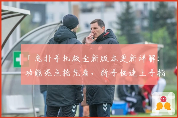 「虎扑手机版全新版本更新详解：功能亮点抢先看，新手快速上手指南」