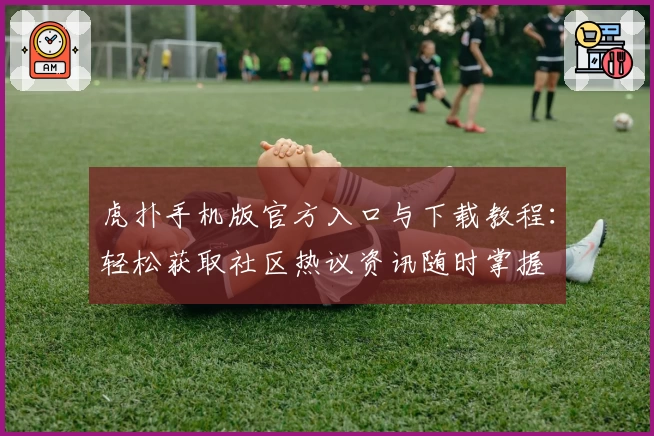 虎扑手机版官方入口与下载教程：轻松获取社区热议资讯随时掌握