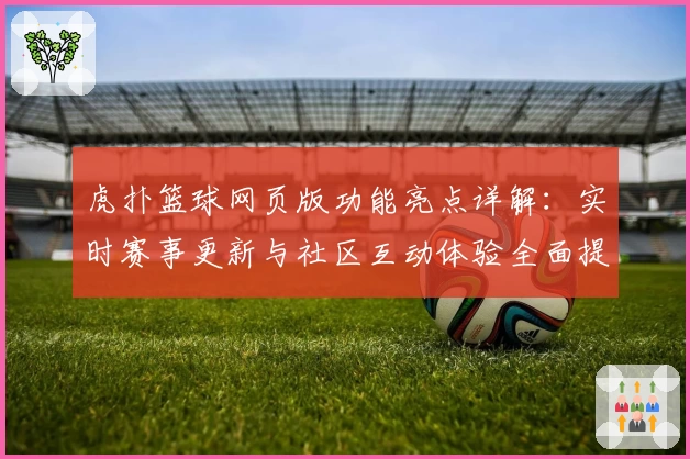 虎扑篮球网页版功能亮点详解：实时赛事更新与社区互动体验全面提升