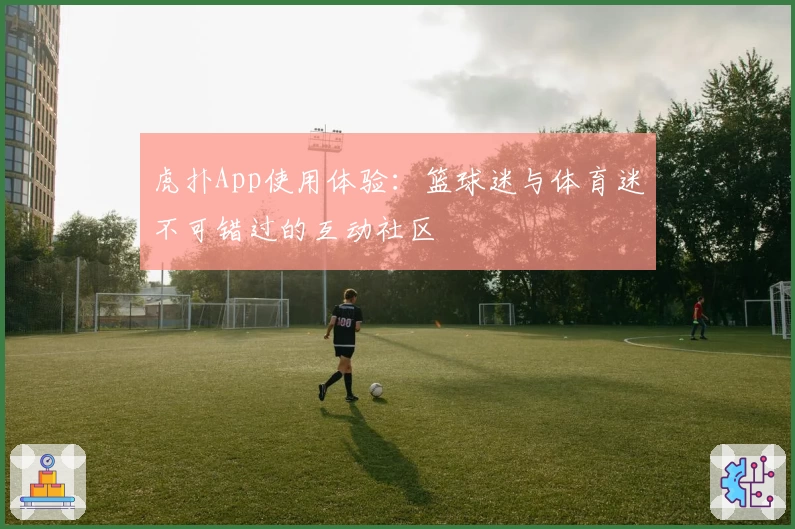 虎扑App使用体验：篮球迷与体育迷不可错过的互动社区