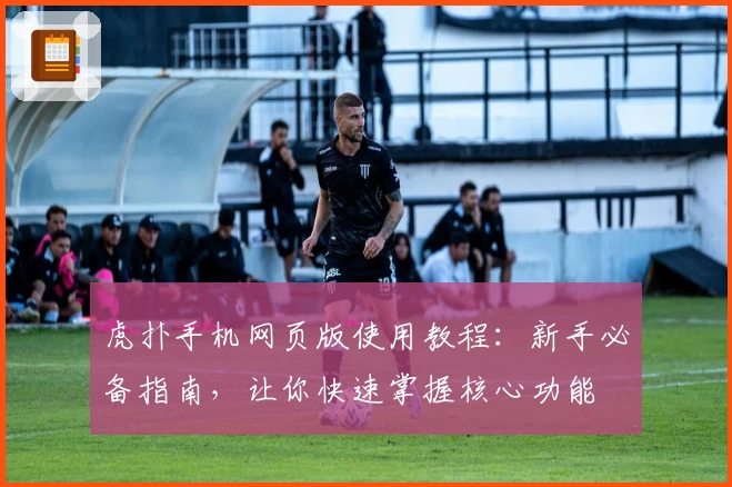 虎扑手机网页版使用教程：新手必备指南，让你快速掌握核心功能