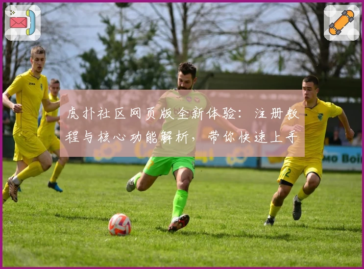 虎扑社区网页版全新体验：注册教程与核心功能解析，带你快速上手